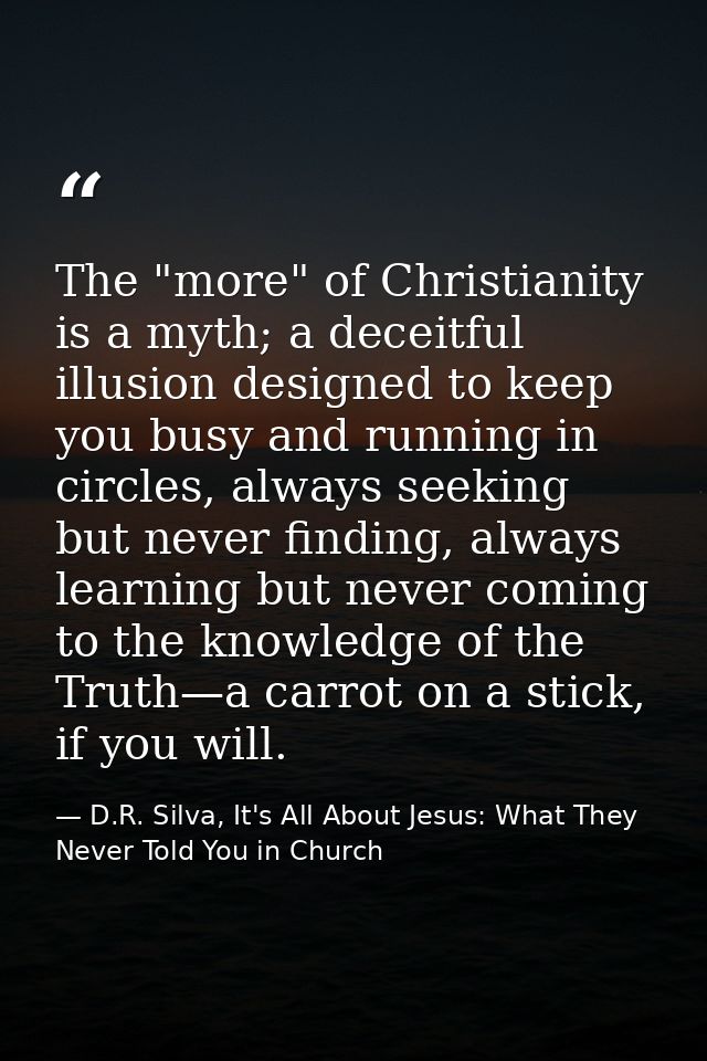 The "more" of Christianity is a myth; a deceitful illusion designed to keep you busy and running in circles, always seek — D.R. Silva, It's All About Jesus: What They Never Told You in Church