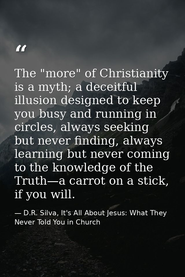 The "more" of Christianity is a myth; a deceitful illusion designed to keep you busy and running in circles, always seek — D.R. Silva, It's All About Jesus: What They Never Told You in Church