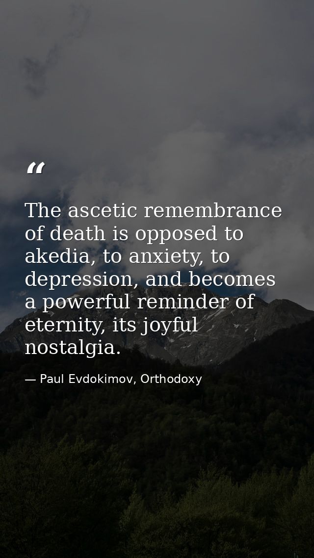 The ascetic remembrance of death is opposed to akedia, to anxiety, to depression, and becomes a powerful reminder of ete — Paul Evdokimov, Orthodoxy