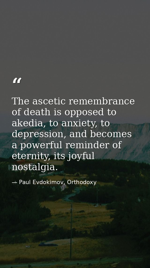 The ascetic remembrance of death is opposed to akedia, to anxiety, to depression, and becomes a powerful reminder of ete — Paul Evdokimov, Orthodoxy