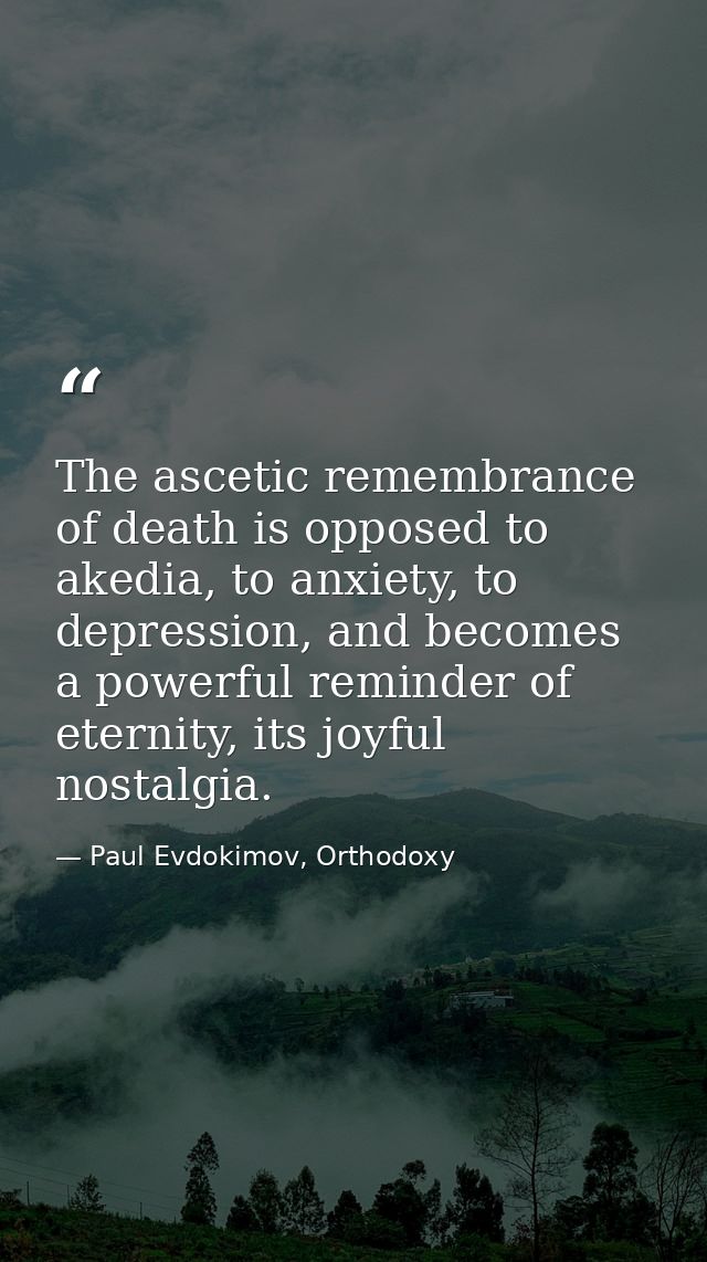 The ascetic remembrance of death is opposed to akedia, to anxiety, to depression, and becomes a powerful reminder of ete — Paul Evdokimov, Orthodoxy