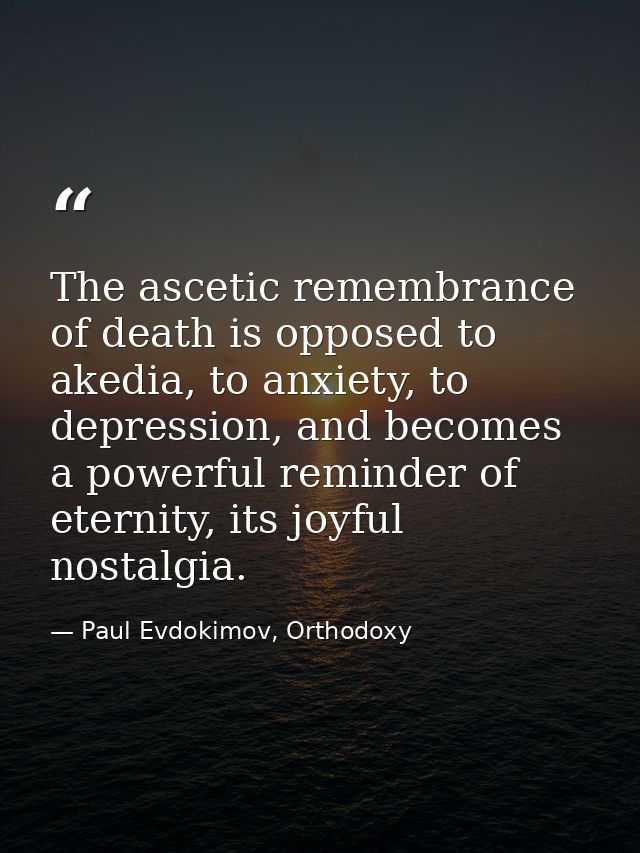 The ascetic remembrance of death is opposed to akedia, to anxiety, to depression, and becomes a powerful reminder of ete — Paul Evdokimov, Orthodoxy