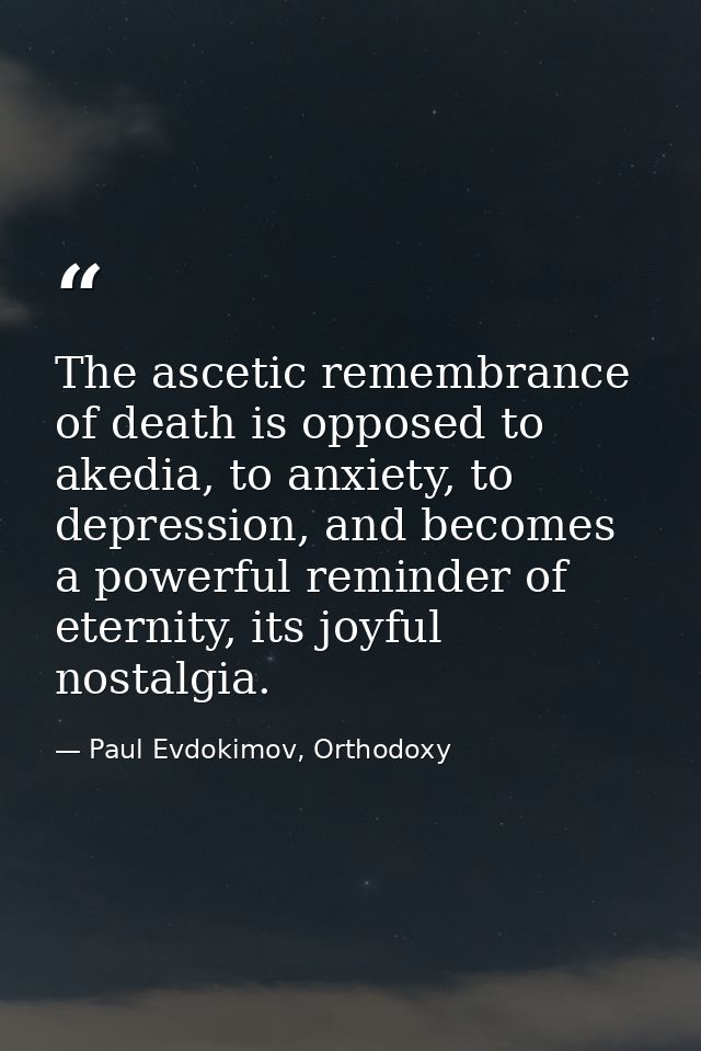 The ascetic remembrance of death is opposed to akedia, to anxiety, to depression, and becomes a powerful reminder of ete — Paul Evdokimov, Orthodoxy