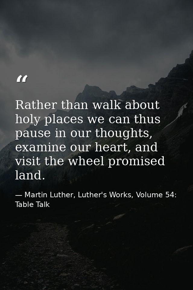 Rather than walk about holy places we can thus pause in our thoughts, examine our heart, and visit the wheel promised la — Martin Luther, Luther's Works, Volume 54: Table Talk