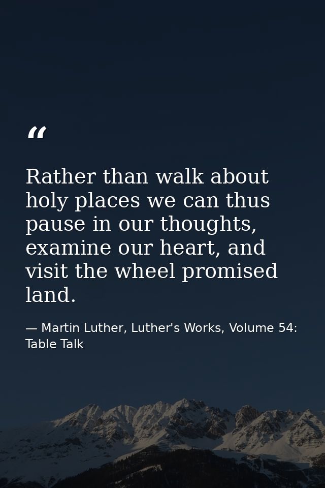 Rather than walk about holy places we can thus pause in our thoughts, examine our heart, and visit the wheel promised la — Martin Luther, Luther's Works, Volume 54: Table Talk