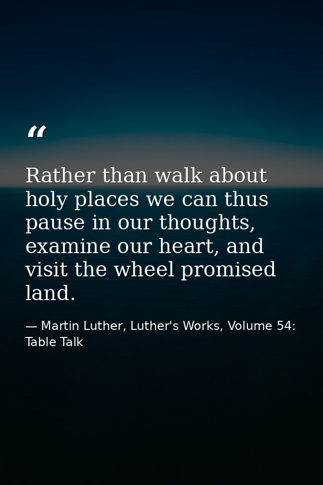 Rather than walk about holy places we can thus pause in our thoughts, examine our heart, and visit the wheel promised la — Martin Luther, Luther's Works, Volume 54: Table Talk