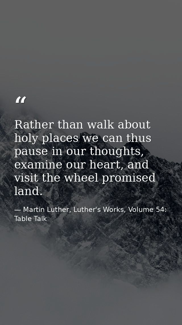 Rather than walk about holy places we can thus pause in our thoughts, examine our heart, and visit the wheel promised la — Martin Luther, Luther's Works, Volume 54: Table Talk