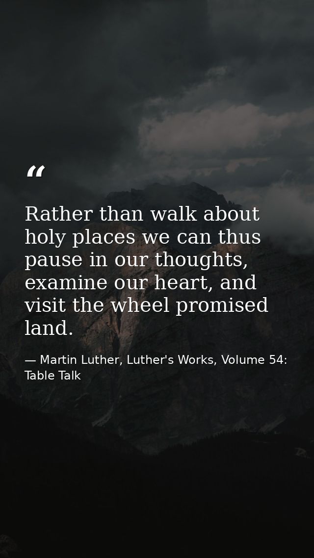 Rather than walk about holy places we can thus pause in our thoughts, examine our heart, and visit the wheel promised la — Martin Luther, Luther's Works, Volume 54: Table Talk