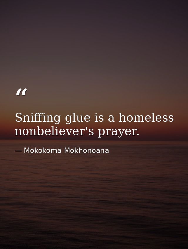 Sniffing glue is a homeless nonbeliever's prayer. — Mokokoma Mokhonoana