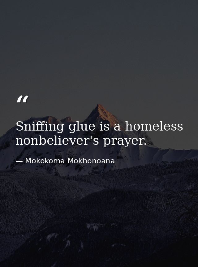 Sniffing glue is a homeless nonbeliever's prayer. — Mokokoma Mokhonoana