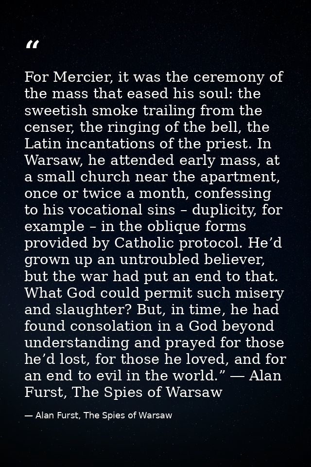 For Mercier, it was the ceremony of the mass that eased his soul: the sweetish smoke trailing from the censer, the ringi — Alan Furst, The Spies of Warsaw