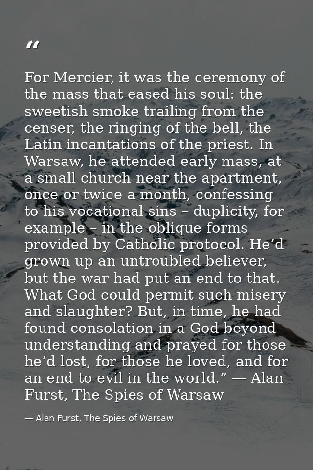 For Mercier, it was the ceremony of the mass that eased his soul: the sweetish smoke trailing from the censer, the ringi — Alan Furst, The Spies of Warsaw