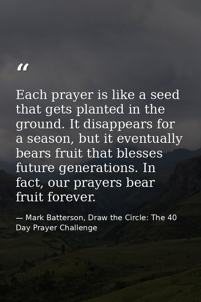 Each prayer is like a seed that gets planted in the ground. It disappears for a season, but it eventually bears fruit th — Mark Batterson, Draw the Circle: The 40 Day Prayer Challenge