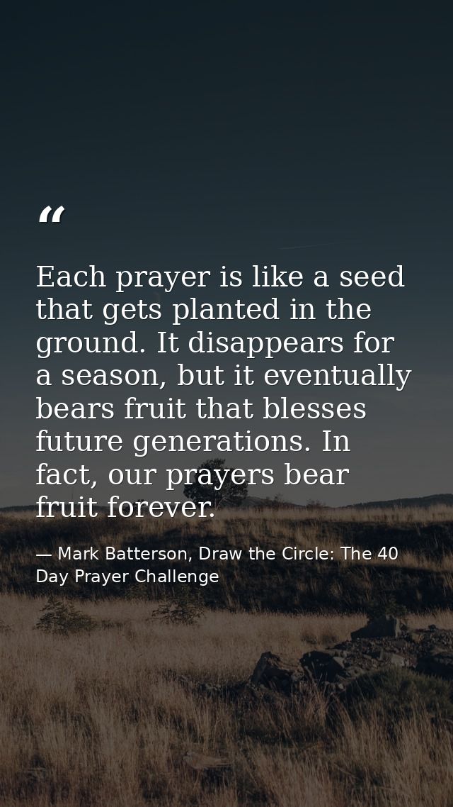 Each prayer is like a seed that gets planted in the ground. It disappears for a season, but it eventually bears fruit th — Mark Batterson, Draw the Circle: The 40 Day Prayer Challenge