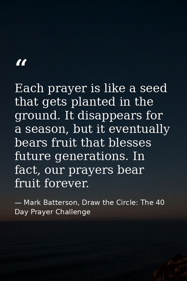 Each prayer is like a seed that gets planted in the ground. It disappears for a season, but it eventually bears fruit th — Mark Batterson, Draw the Circle: The 40 Day Prayer Challenge