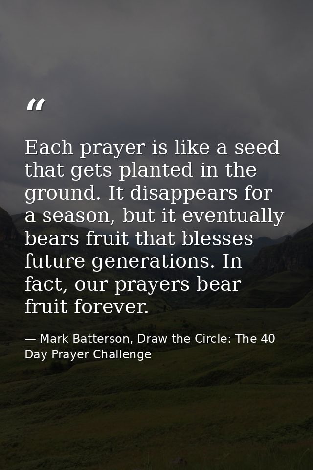 Each prayer is like a seed that gets planted in the ground. It disappears for a season, but it eventually bears fruit th — Mark Batterson, Draw the Circle: The 40 Day Prayer Challenge