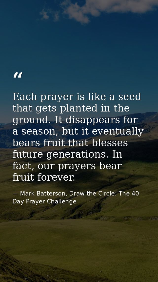 Each prayer is like a seed that gets planted in the ground. It disappears for a season, but it eventually bears fruit th — Mark Batterson, Draw the Circle: The 40 Day Prayer Challenge