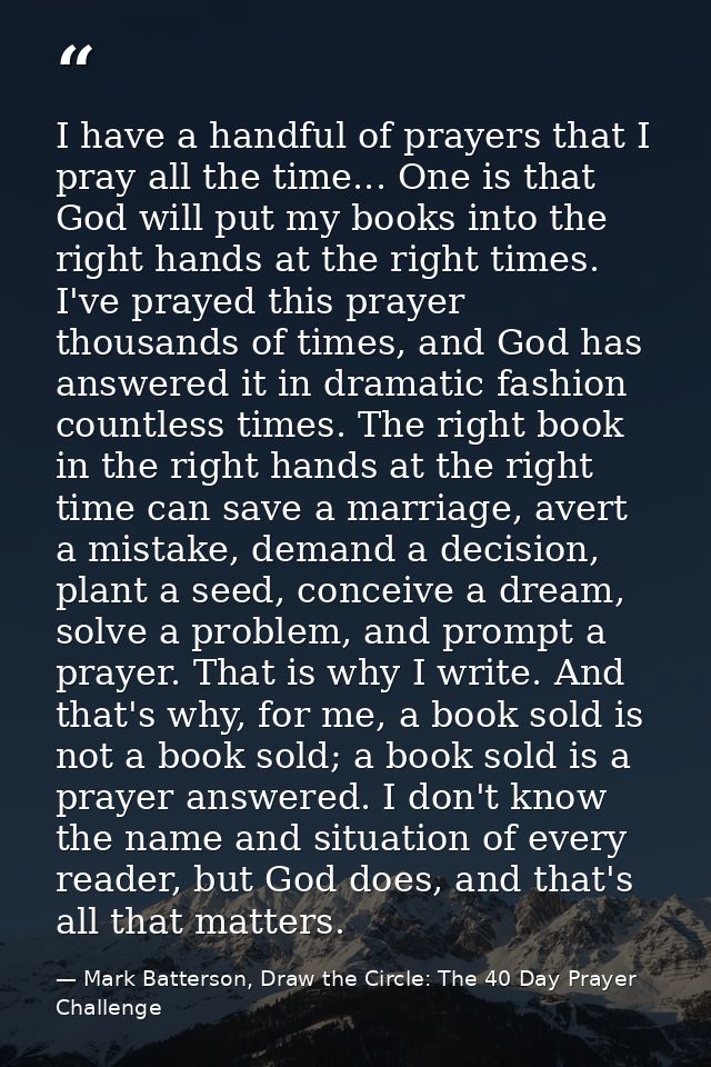 I have a handful of prayers that I pray all the time... One is that God will put my books into the right hands at the ri — Mark Batterson, Draw the Circle: The 40 Day Prayer Challenge