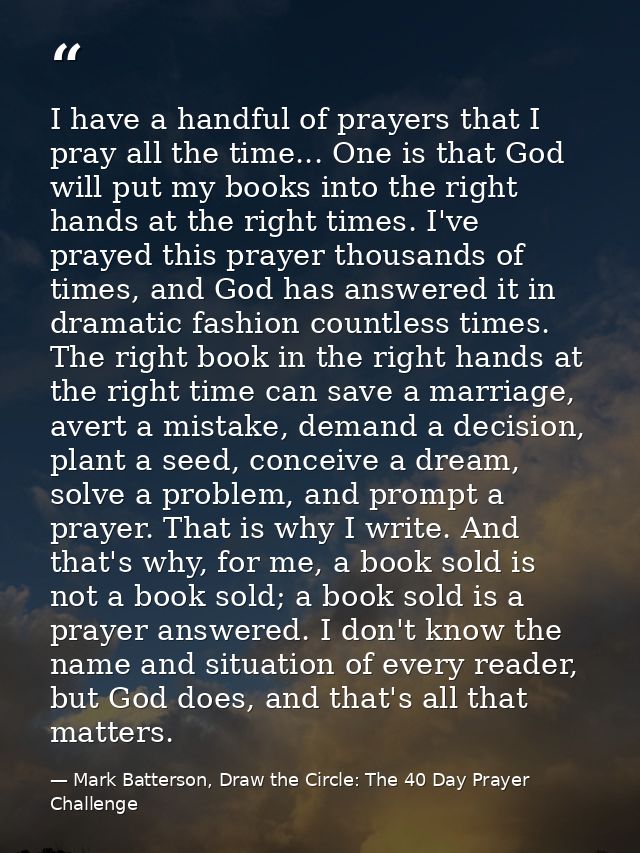 I have a handful of prayers that I pray all the time... One is that God will put my books into the right hands at the ri — Mark Batterson, Draw the Circle: The 40 Day Prayer Challenge