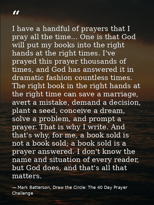 I have a handful of prayers that I pray all the time... One is that God will put my books into the right hands at the ri — Mark Batterson, Draw the Circle: The 40 Day Prayer Challenge