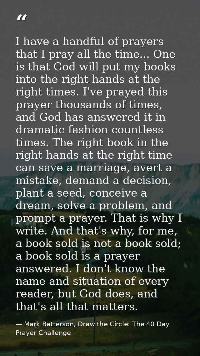 I have a handful of prayers that I pray all the time... One is that God will put my books into the right hands at the ri — Mark Batterson, Draw the Circle: The 40 Day Prayer Challenge