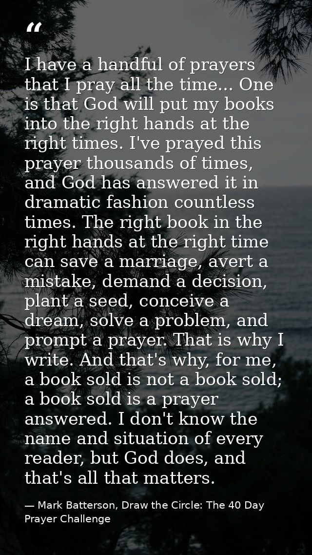 I have a handful of prayers that I pray all the time... One is that God will put my books into the right hands at the ri — Mark Batterson, Draw the Circle: The 40 Day Prayer Challenge