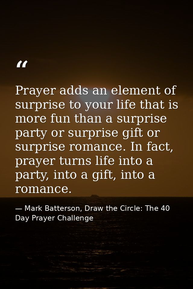 Prayer adds an element of surprise to your life that is more fun than a surprise party or surprise gift or surprise roma — Mark Batterson, Draw the Circle: The 40 Day Prayer Challenge