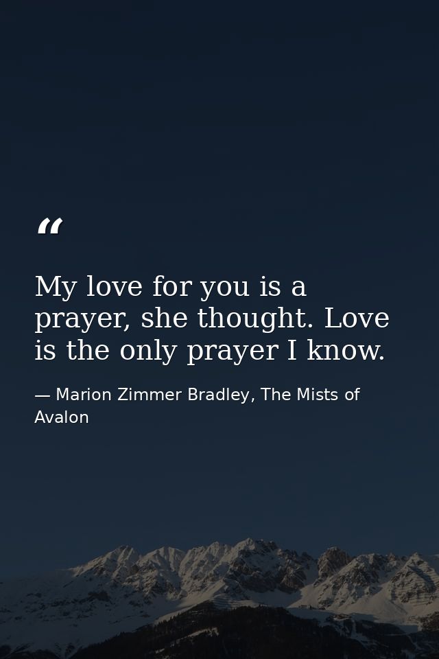 My love for you is a prayer, she thought. Love is the only prayer I know. — Marion Zimmer Bradley, The Mists of Avalon