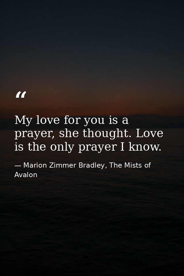 My love for you is a prayer, she thought. Love is the only prayer I know. — Marion Zimmer Bradley, The Mists of Avalon