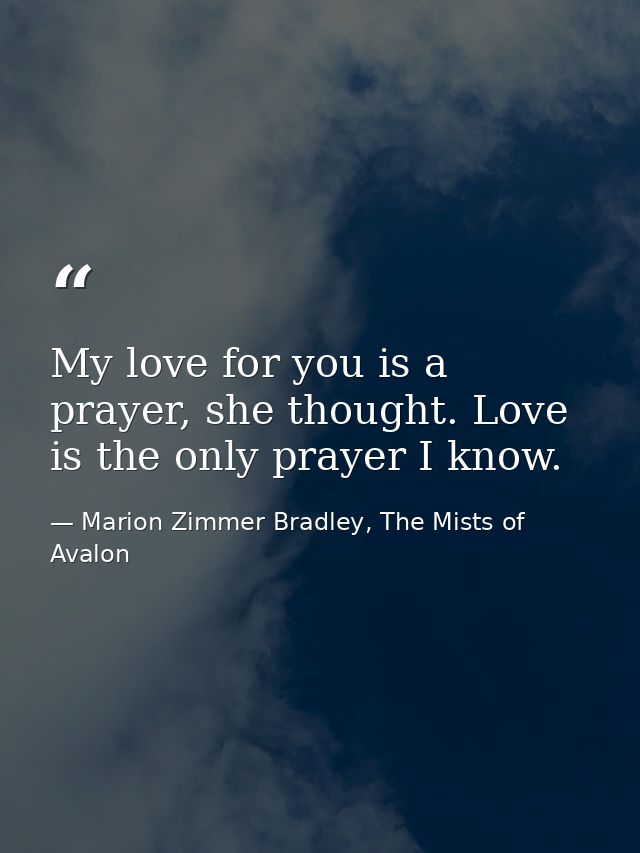 My love for you is a prayer, she thought. Love is the only prayer I know. — Marion Zimmer Bradley, The Mists of Avalon