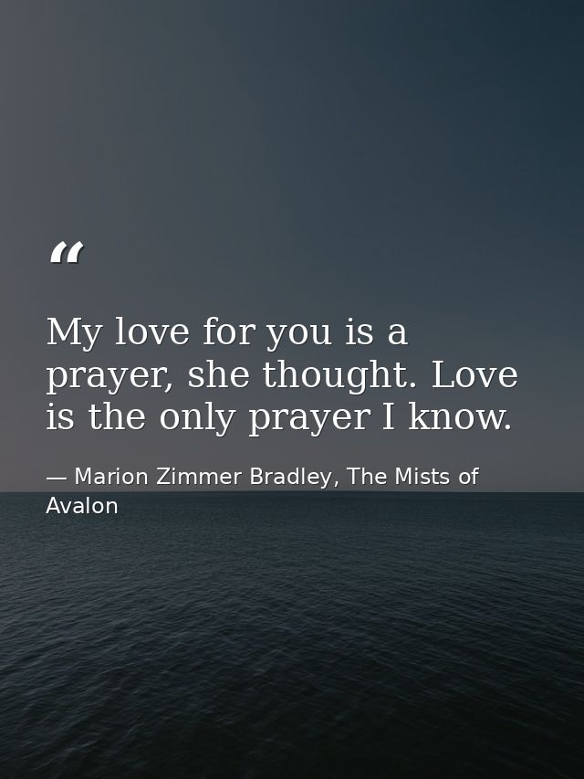 My love for you is a prayer, she thought. Love is the only prayer I know. — Marion Zimmer Bradley, The Mists of Avalon