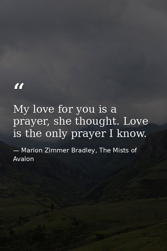 My love for you is a prayer, she thought. Love is the only prayer I know. — Marion Zimmer Bradley, The Mists of Avalon