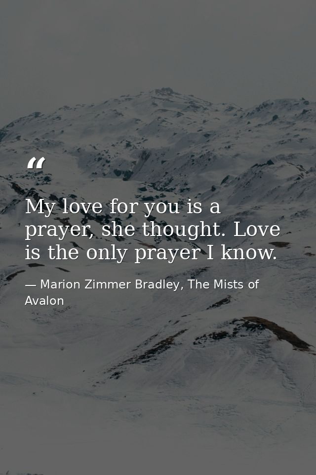 My love for you is a prayer, she thought. Love is the only prayer I know. — Marion Zimmer Bradley, The Mists of Avalon