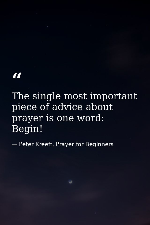 The single most important piece of advice about prayer is one word: Begin! — Peter Kreeft, Prayer for Beginners