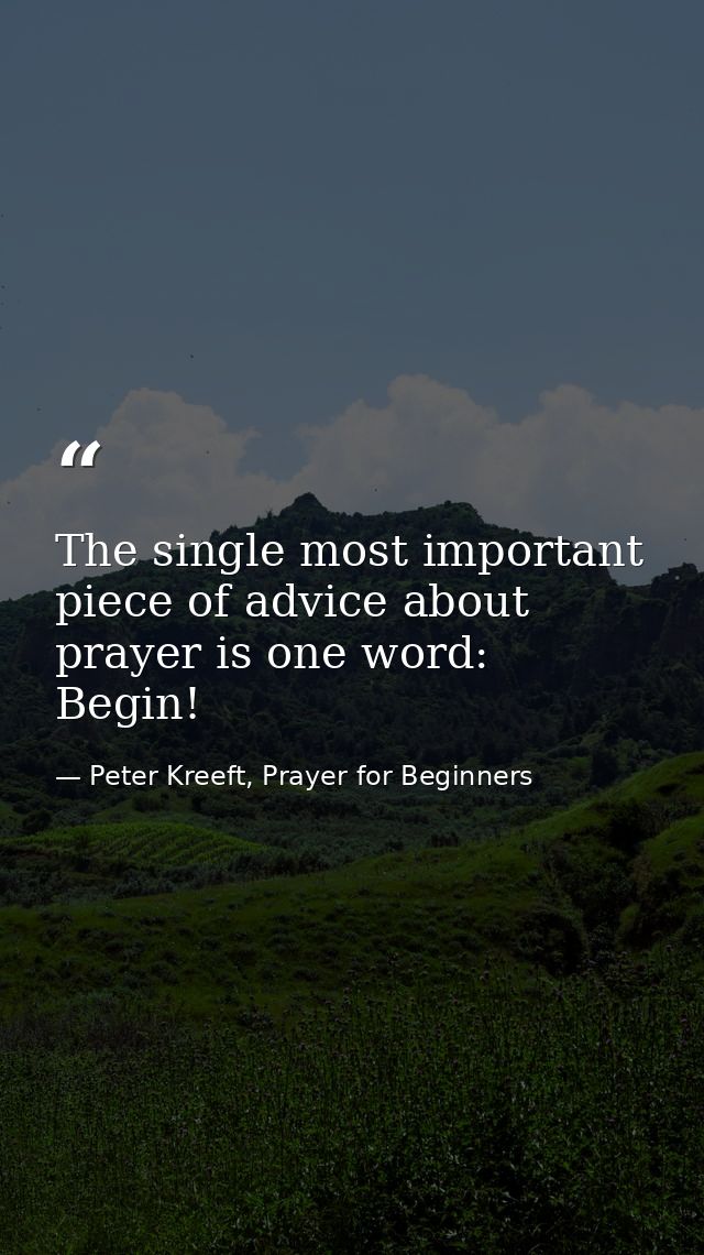The single most important piece of advice about prayer is one word: Begin! — Peter Kreeft, Prayer for Beginners