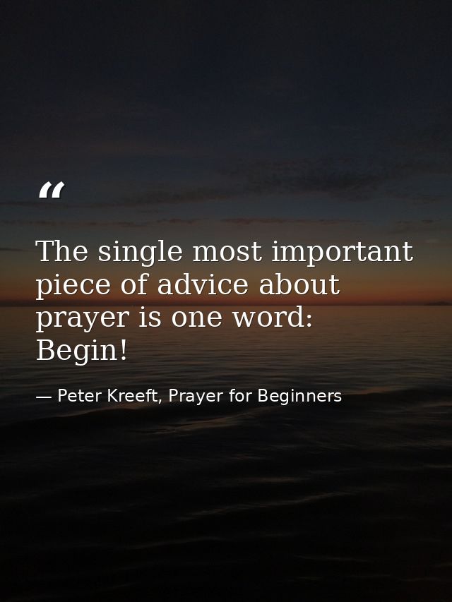The single most important piece of advice about prayer is one word: Begin! — Peter Kreeft, Prayer for Beginners