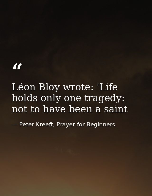 Léon Bloy wrote: 'Life holds only one tragedy: not to have been a saint — Peter Kreeft, Prayer for Beginners