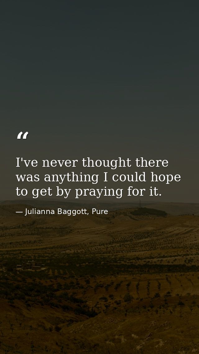 I've never thought there was anything I could hope to get by praying for it. — Julianna Baggott, Pure