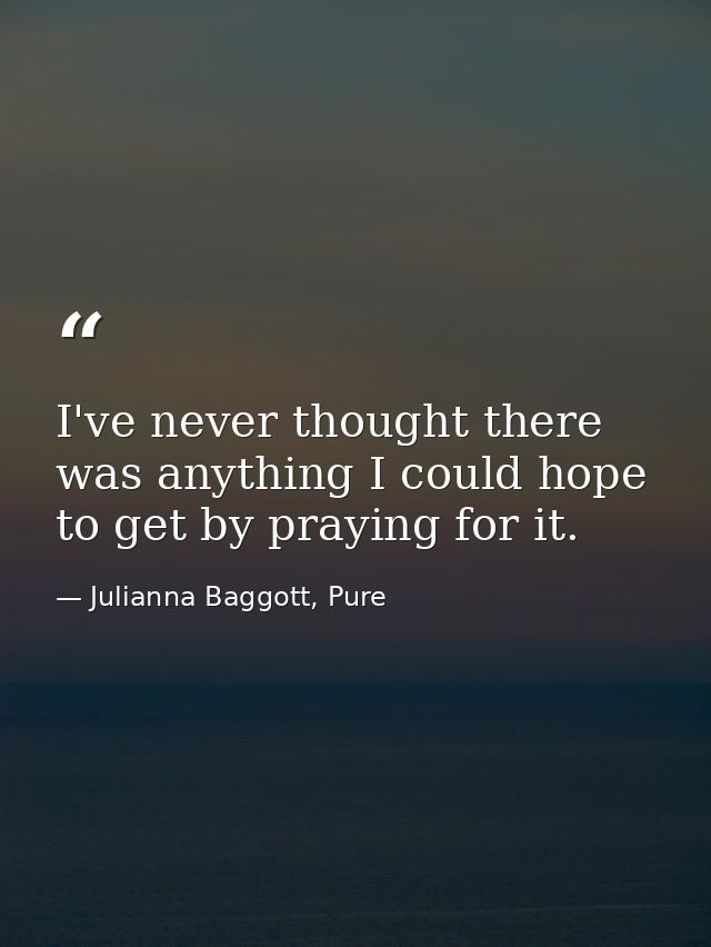 I've never thought there was anything I could hope to get by praying for it. — Julianna Baggott, Pure