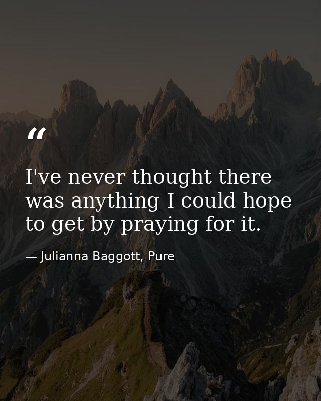 I've never thought there was anything I could hope to get by praying for it. — Julianna Baggott, Pure