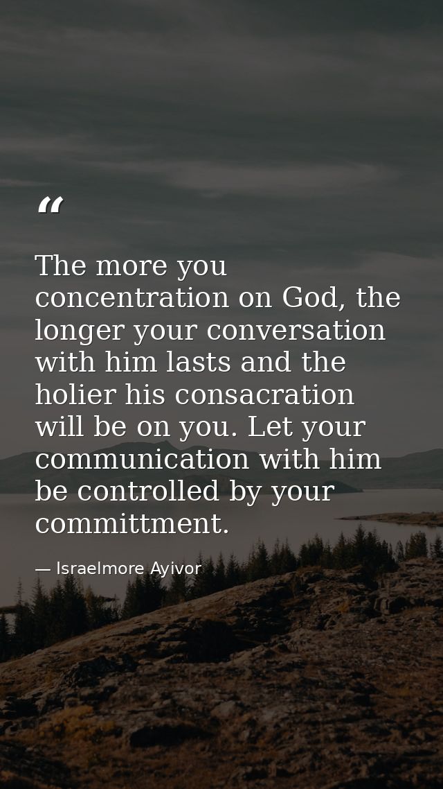 The more you concentration on God, the longer your conversation with him lasts and the holier his consacration will be o — Israelmore Ayivor