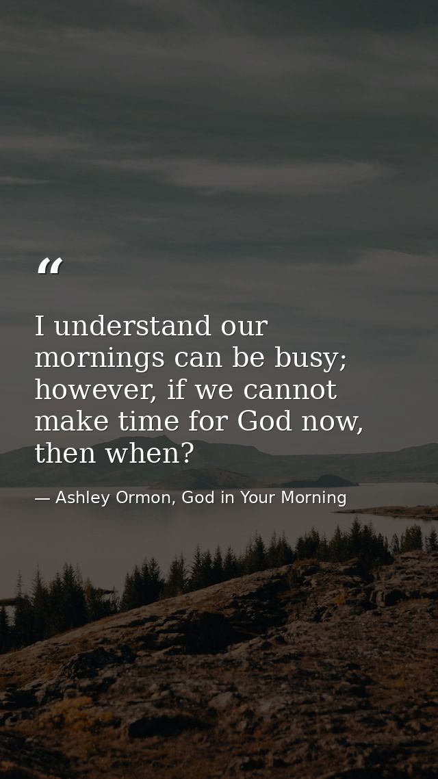 I understand our mornings can be busy; however, if we cannot make time for God now, then when? — Ashley Ormon, God in Your Morning