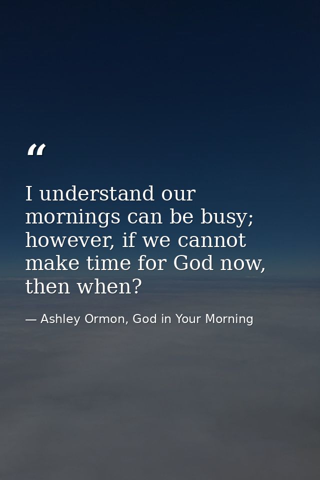 I understand our mornings can be busy; however, if we cannot make time for God now, then when? — Ashley Ormon, God in Your Morning