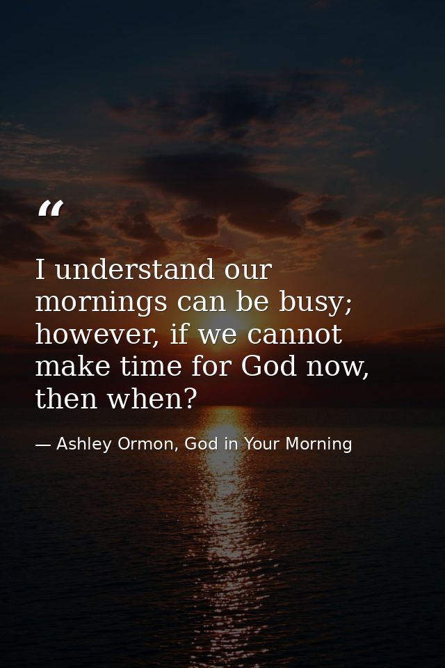 I understand our mornings can be busy; however, if we cannot make time for God now, then when? — Ashley Ormon, God in Your Morning