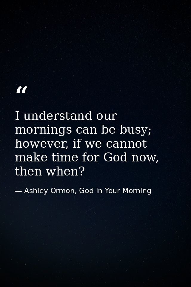I understand our mornings can be busy; however, if we cannot make time for God now, then when? — Ashley Ormon, God in Your Morning