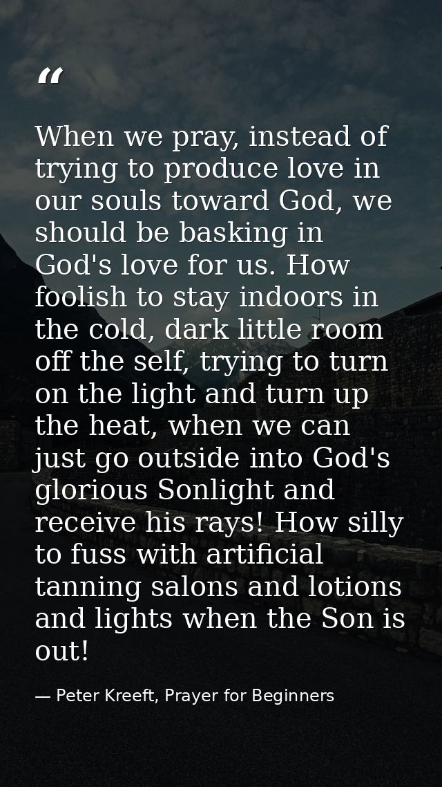 When we pray, instead of trying to produce love in our souls toward God, we should be basking in God's love for us. How  — Peter Kreeft, Prayer for Beginners