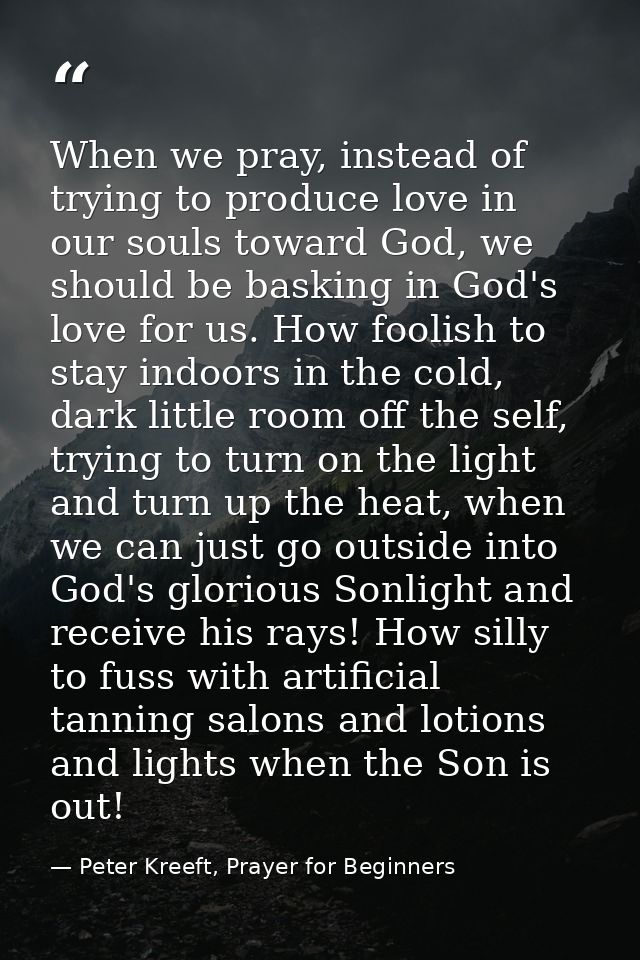 When we pray, instead of trying to produce love in our souls toward God, we should be basking in God's love for us. How  — Peter Kreeft, Prayer for Beginners