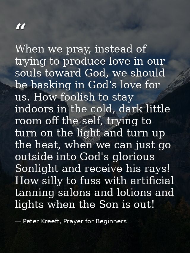 When we pray, instead of trying to produce love in our souls toward God, we should be basking in God's love for us. How  — Peter Kreeft, Prayer for Beginners