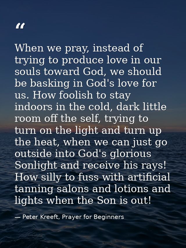 When we pray, instead of trying to produce love in our souls toward God, we should be basking in God's love for us. How  — Peter Kreeft, Prayer for Beginners