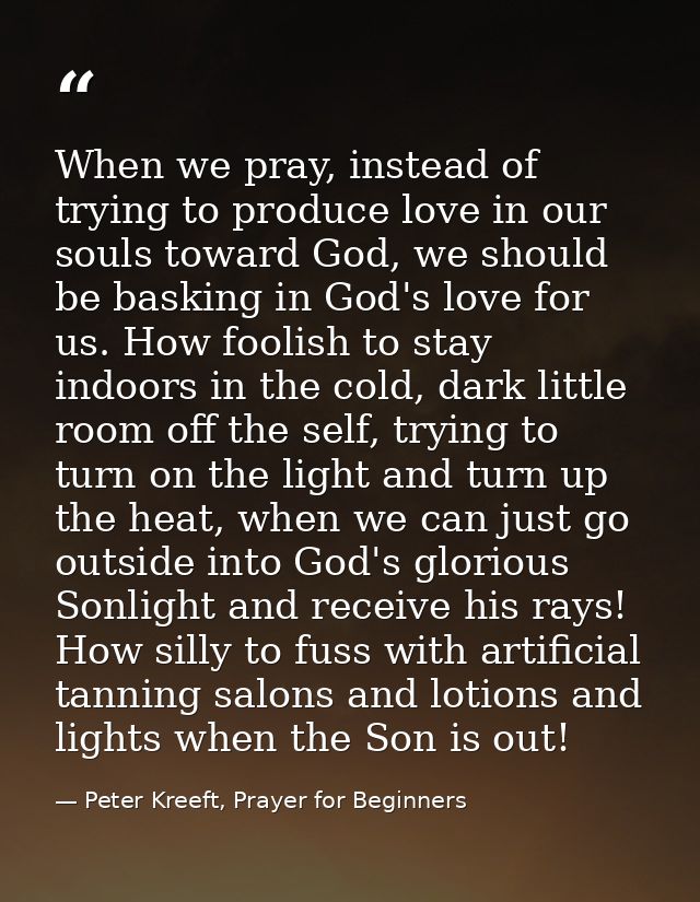 When we pray, instead of trying to produce love in our souls toward God, we should be basking in God's love for us. How  — Peter Kreeft, Prayer for Beginners
